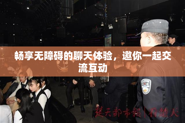 畅享无障碍的聊天体验，邀你一起交流互动