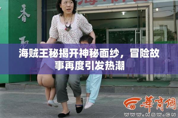 海贼王秘揭开神秘面纱，冒险故事再度引发热潮