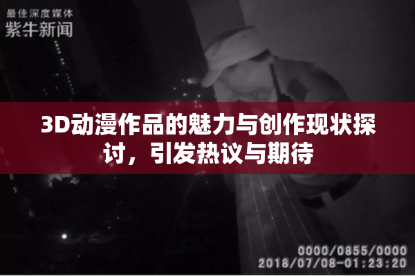 3D动漫作品的魅力与创作现状探讨，引发热议与期待
