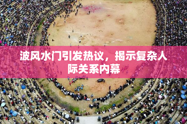 波风水门引发热议，揭示复杂人际关系内幕