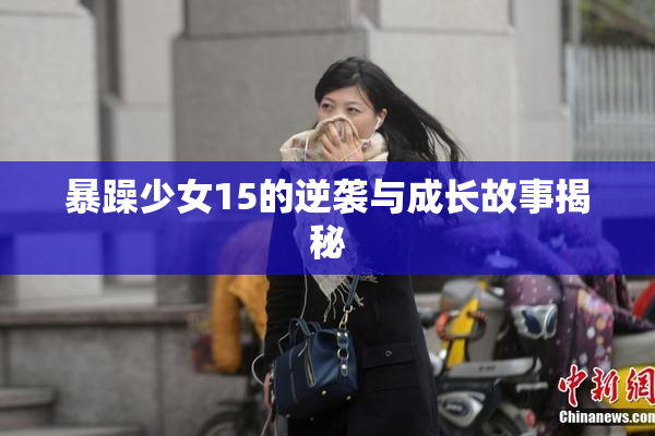 暴躁少女15的逆袭与成长故事揭秘