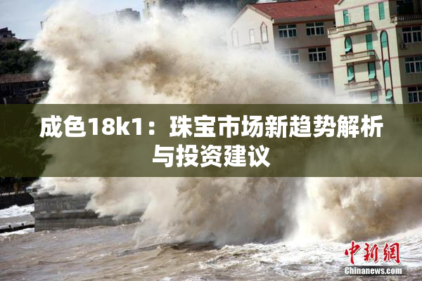 成色18k1：珠宝市场新趋势解析与投资建议
