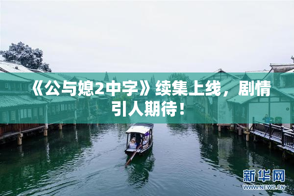 《公与媳2中字》续集上线，剧情引人期待！