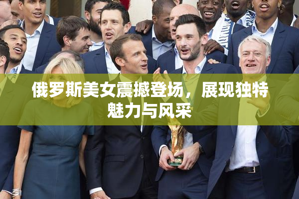 俄罗斯美女震撼登场，展现独特魅力与风采