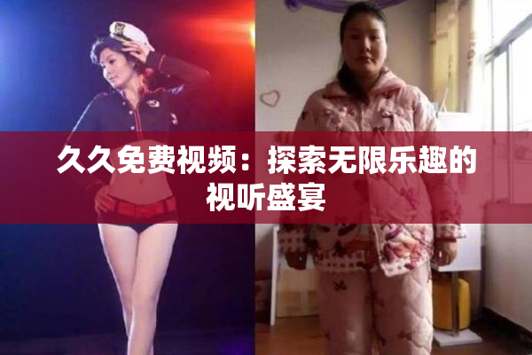 久久免费视频：探索无限乐趣的视听盛宴