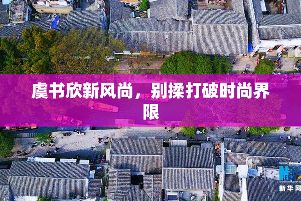 虞书欣新风尚，别揉打破时尚界限