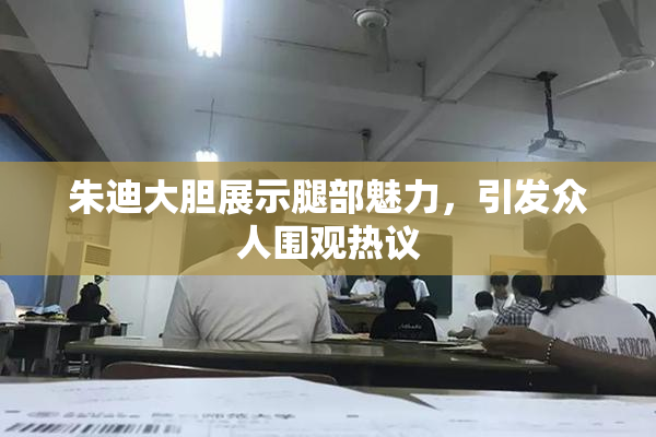 朱迪大胆展示腿部魅力，引发众人围观热议