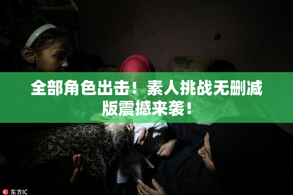 全部角色出击！素人挑战无删减版震撼来袭！