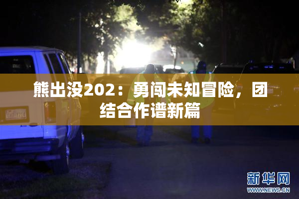 熊出没202：勇闯未知冒险，团结合作谱新篇
