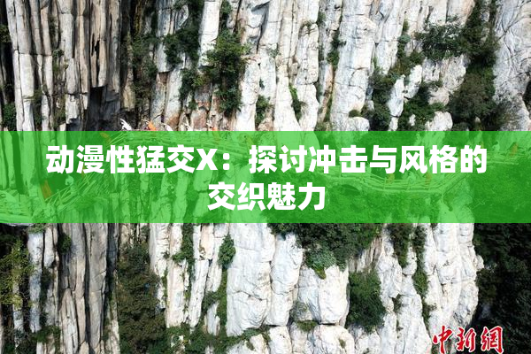 动漫性猛交X：探讨冲击与风格的交织魅力