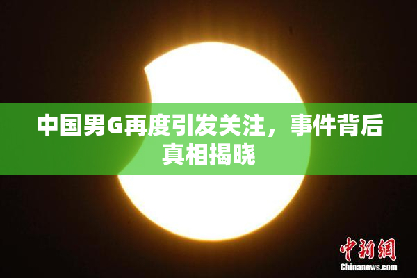 中国男G再度引发关注，事件背后真相揭晓