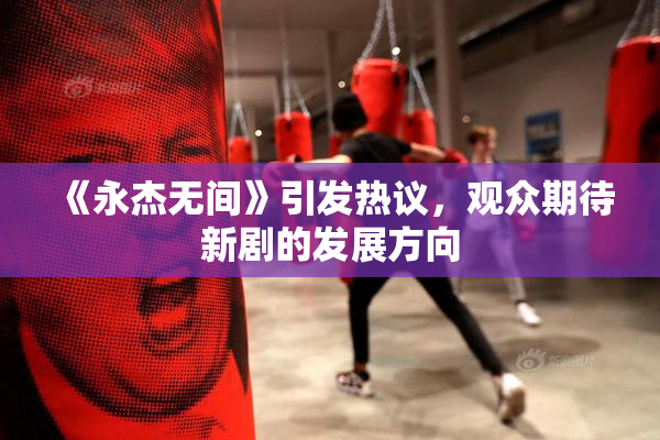 《永杰无间》引发热议，观众期待新剧的发展方向