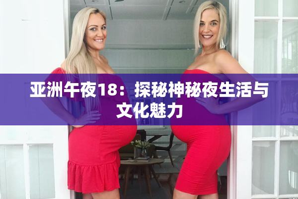 亚洲午夜18：探秘神秘夜生活与文化魅力
