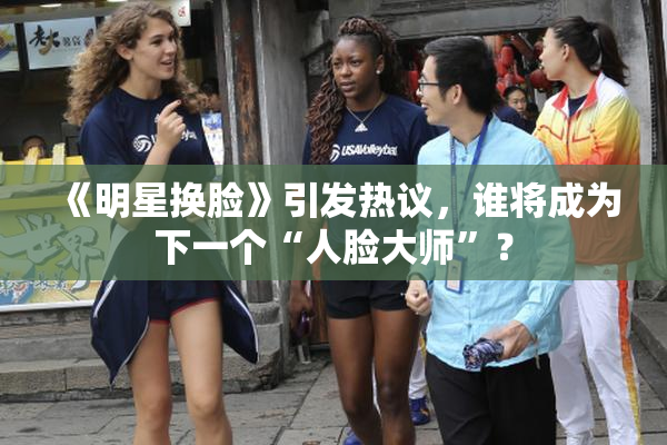 《明星换脸》引发热议，谁将成为下一个“人脸大师”？