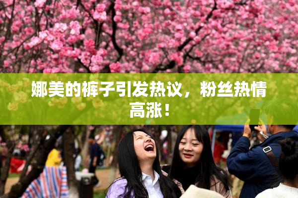 娜美的裤子引发热议，粉丝热情高涨！