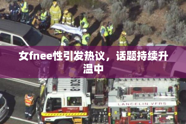女fnee性引发热议，话题持续升温中