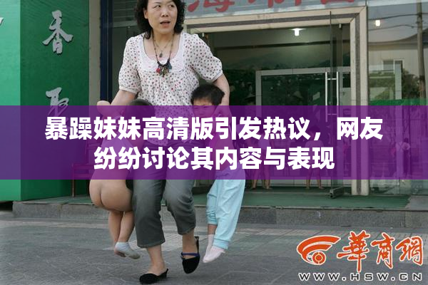 暴躁妹妹高清版引发热议，网友纷纷讨论其内容与表现
