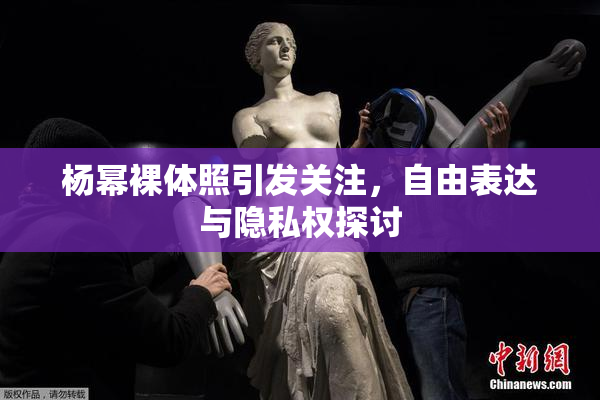 杨幂裸体照引发关注，自由表达与隐私权探讨