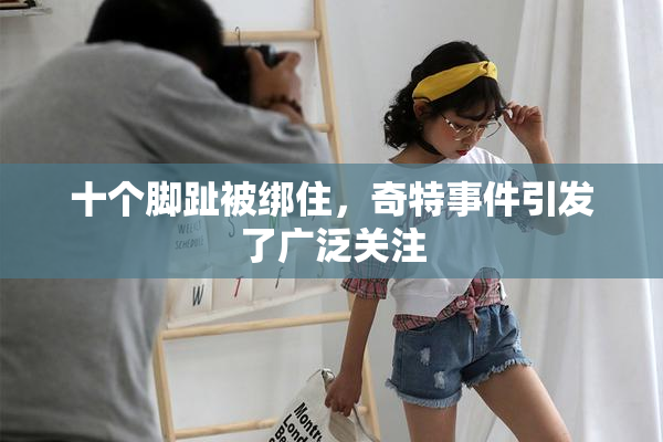 十个脚趾被绑住，奇特事件引发了广泛关注