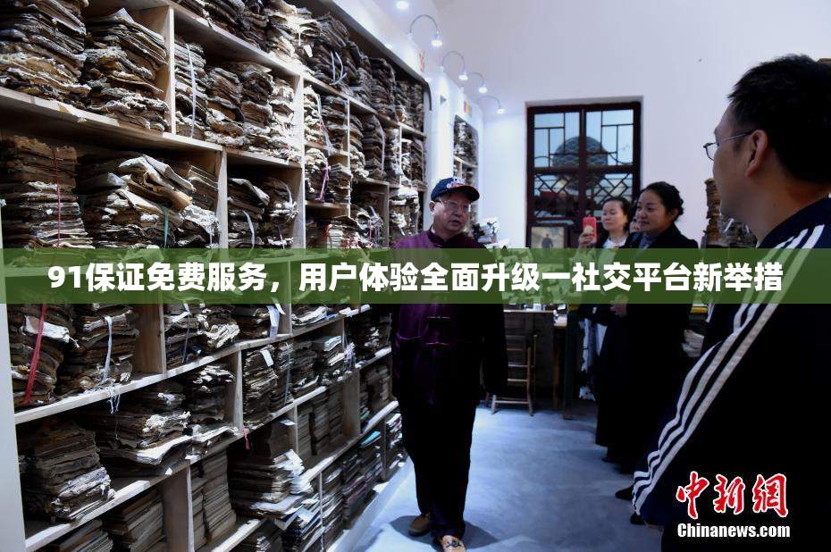 91保证免费服务，用户体验全面升级一社交平台新举措