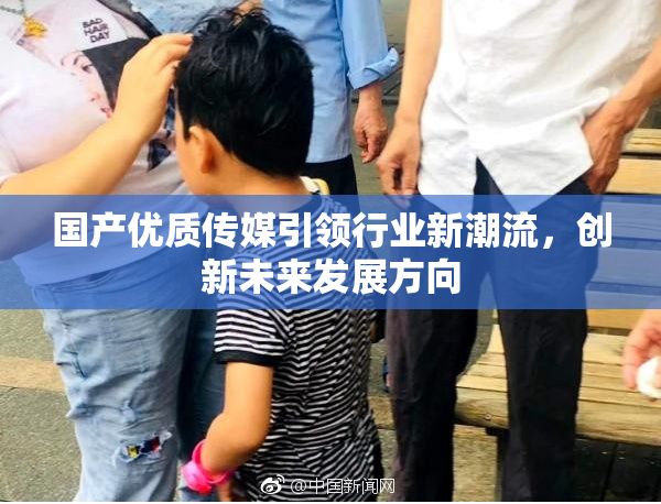 国产优质传媒引领行业新潮流，创新未来发展方向
