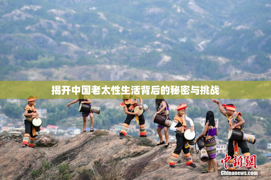 揭开中国老太性生活背后的秘密与挑战