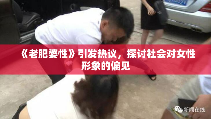 《老肥婆性》引发热议，探讨社会对女性形象的偏见
