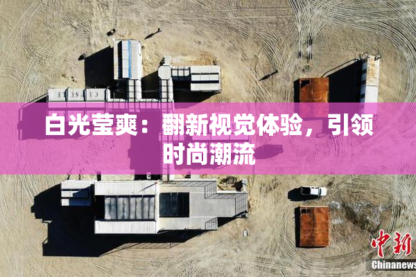 白光莹爽：翻新视觉体验，引领时尚潮流