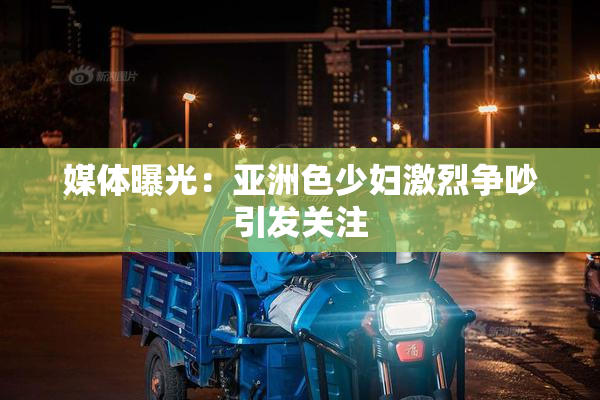 媒体曝光：亚洲色少妇激烈争吵引发关注