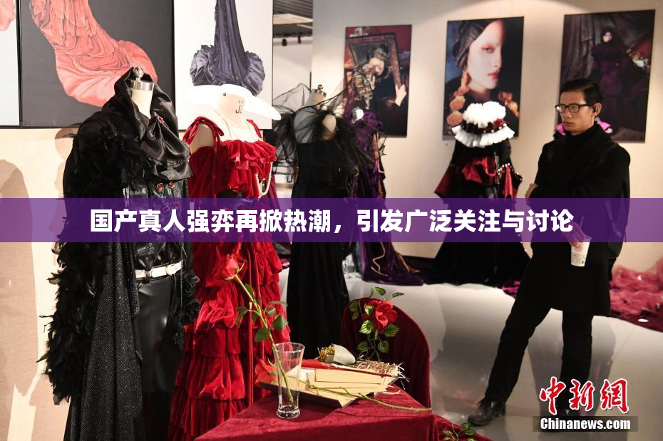 国产真人强弈再掀热潮，引发广泛关注与讨论