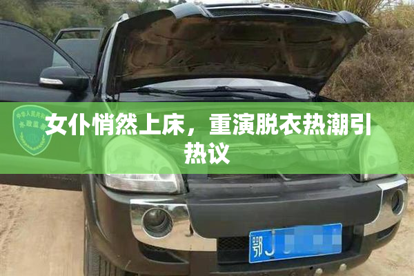 女仆悄然上床，重演脱衣热潮引热议