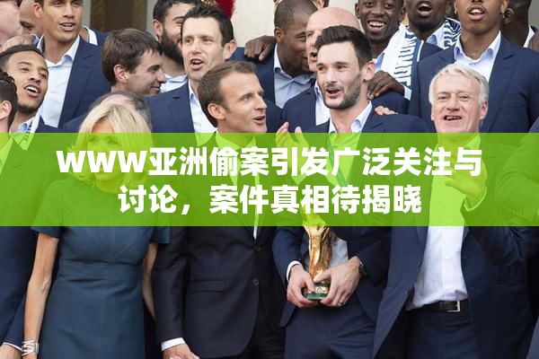 WWW亚洲偷案引发广泛关注与讨论，案件真相待揭晓