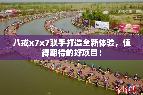 八戒x7x7联手打造全新体验，值得期待的好项目！