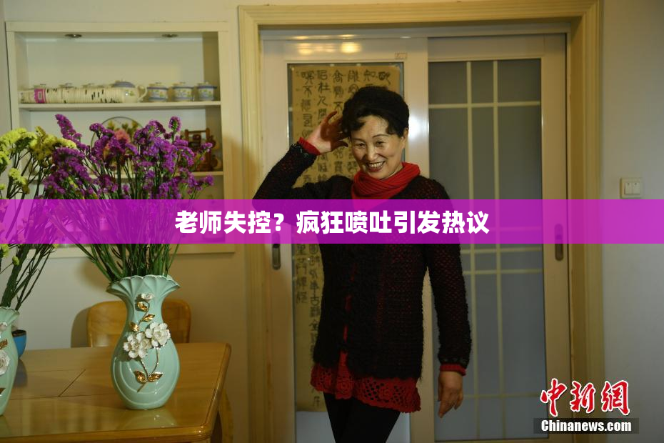 老师失控？疯狂喷吐引发热议