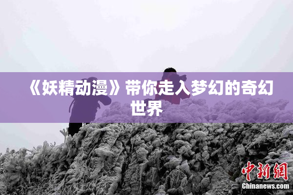 《妖精动漫》带你走入梦幻的奇幻世界