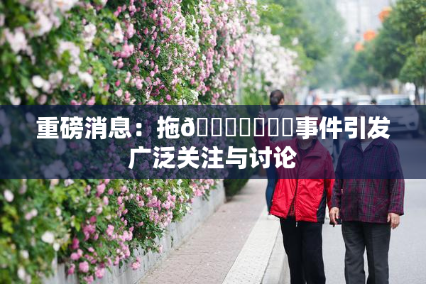 重磅消息：拖👙❌‌❌‌事件引发广泛关注与讨论