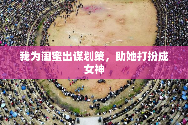 我为闺蜜出谋划策，助她打扮成女神