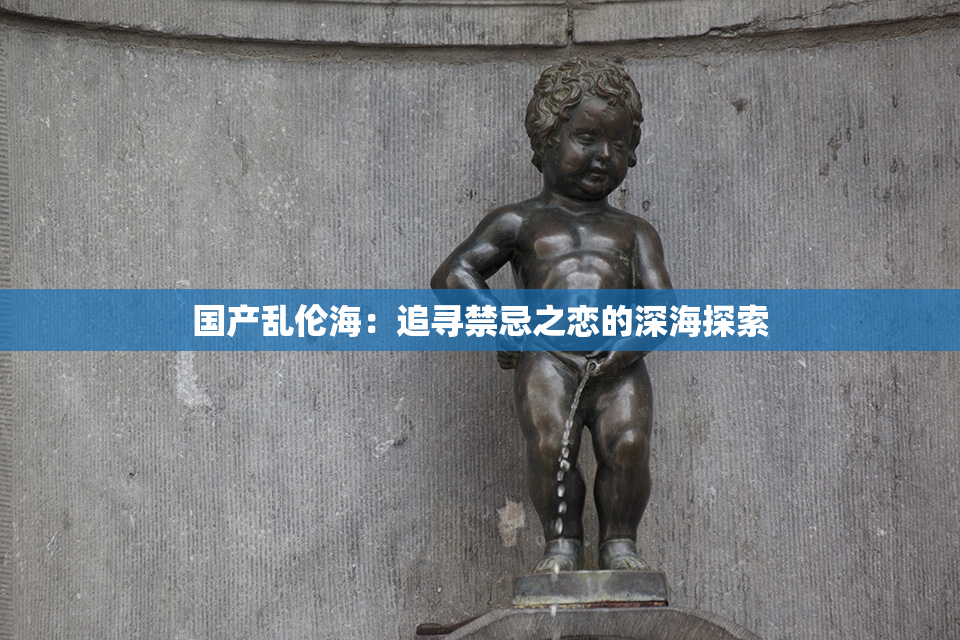 国产乱伦海：追寻禁忌之恋的深海探索