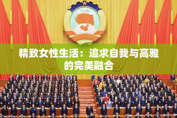 精致女性生活：追求自我与高雅的完美融合