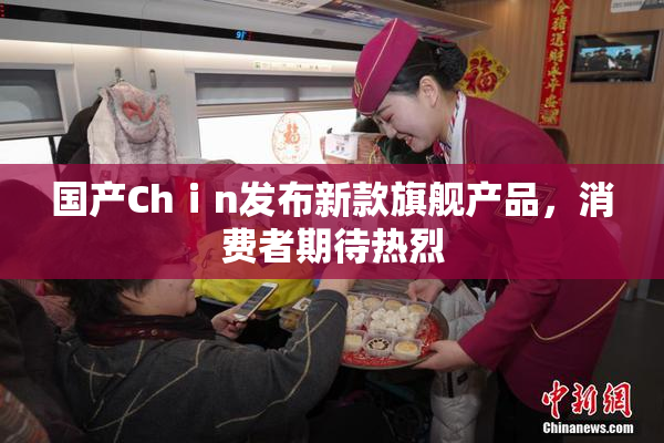 国产Chⅰn发布新款旗舰产品，消费者期待热烈