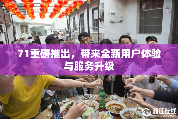 71重磅推出，带来全新用户体验与服务升级