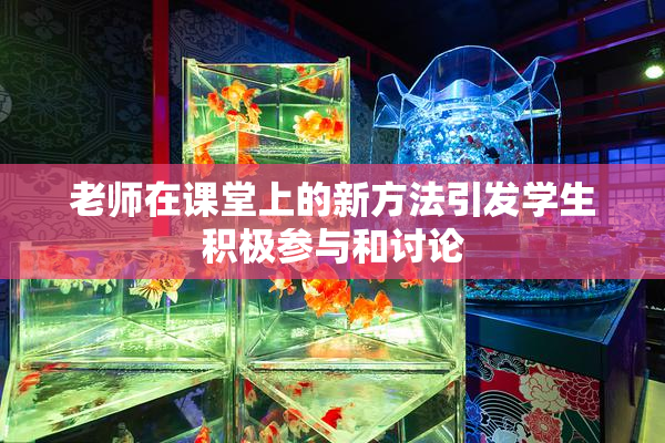老师在课堂上的新方法引发学生积极参与和讨论