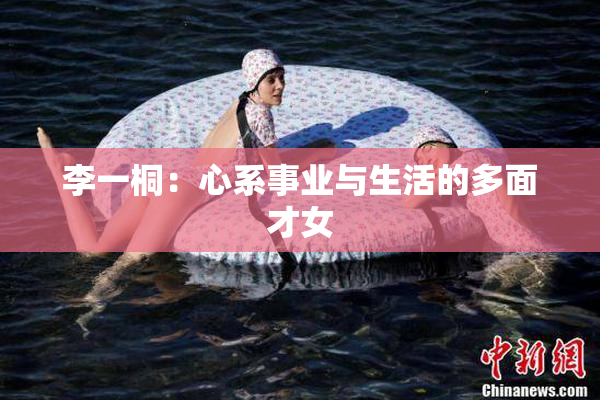 李一桐：心系事业与生活的多面才女
