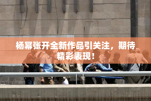 杨幂张开全新作品引关注，期待精彩表现！