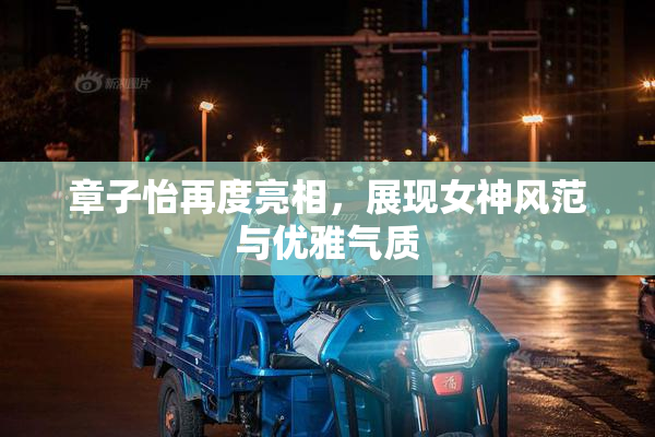 章子怡再度亮相，展现女神风范与优雅气质