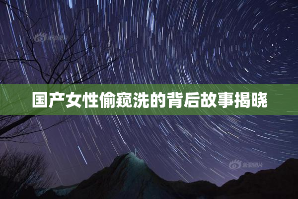 国产女性偷窥洗的背后故事揭晓