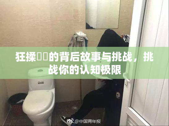 狂揉❌‌的背后故事与挑战，挑战你的认知极限