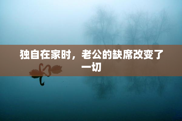 独自在家时，老公的缺席改变了一切
