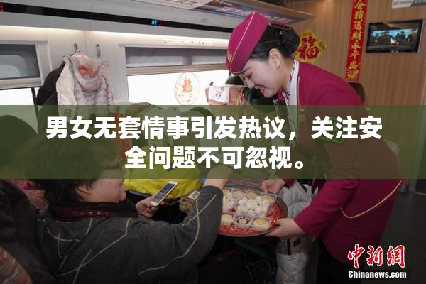 男女无套情事引发热议，关注安全问题不可忽视。