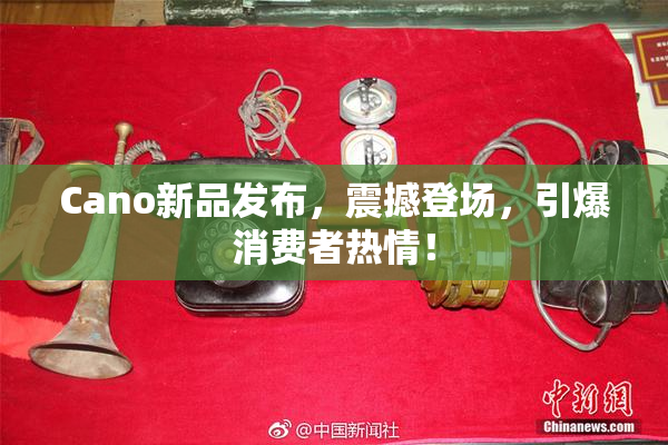 Cano新品发布，震撼登场，引爆消费者热情！